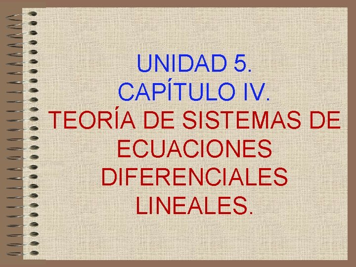 UNIDAD 5. CAPÍTULO IV. TEORÍA DE SISTEMAS DE ECUACIONES DIFERENCIALES LINEALES. 