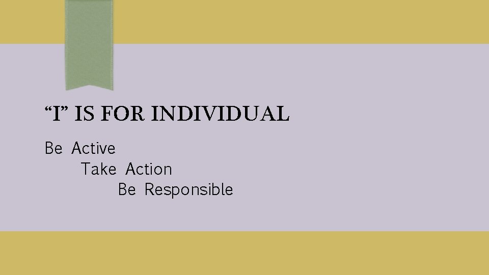 “I” IS FOR INDIVIDUAL Be Active Take Action Be Responsible 