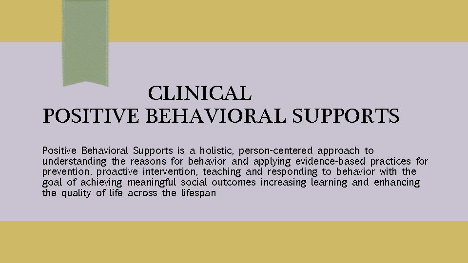 CLINICAL POSITIVE BEHAVIORAL SUPPORTS Positive Behavioral Supports is a holistic, person-centered approach to understanding