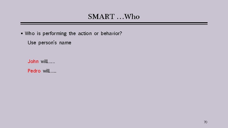 SMART …Who § Who is performing the action or behavior? Use person’s name John