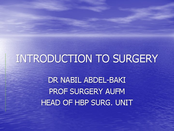 INTRODUCTION TO SURGERY DR NABIL ABDEL-BAKI PROF SURGERY AUFM HEAD OF HBP SURG. UNIT