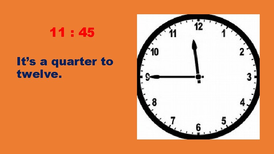 11 : 45 It’s a quarter to twelve. 11 : 45 It’s a quarter to twelve.