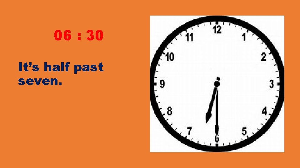 06 : 30 It’s half past seven. 06 : 30 It’s half past seven.