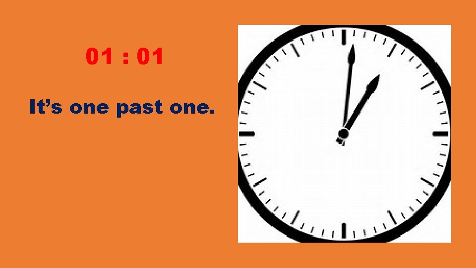 01 : 01 It’s one past one. 01 : 01 It’s one past one.