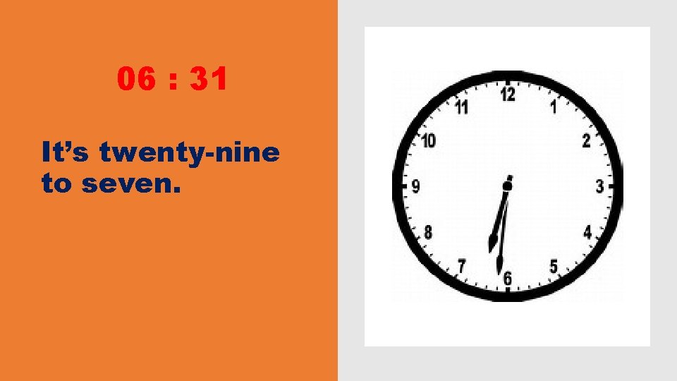 06 : 31 It’s twenty-nine to seven. 06 : 31 It’s twenty-nine to seven.