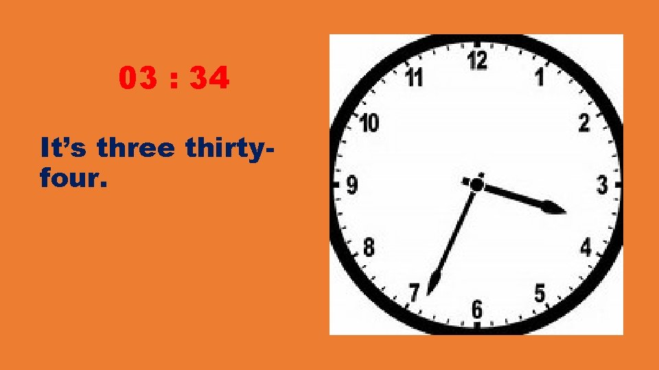 03 : 34 It’s three thirtyfour. 03 : 34 It’s three thirtyfour.