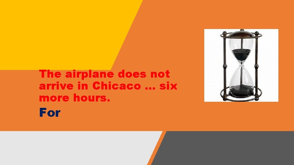 The airplane does not arrive in Chicaco … six more hours. For The airplane does not arrive in Chicaco … six more hours. For