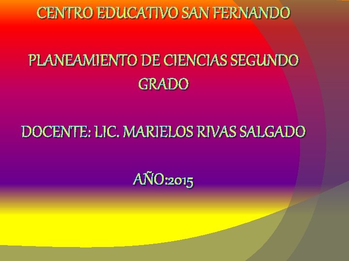 CENTRO EDUCATIVO SAN FERNANDO PLANEAMIENTO DE CIENCIAS SEGUNDO GRADO DOCENTE: LIC. MARIELOS RIVAS SALGADO
