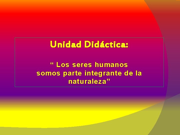 Unidad Didáctica: “ Los seres humanos somos parte integrante de la naturaleza” 