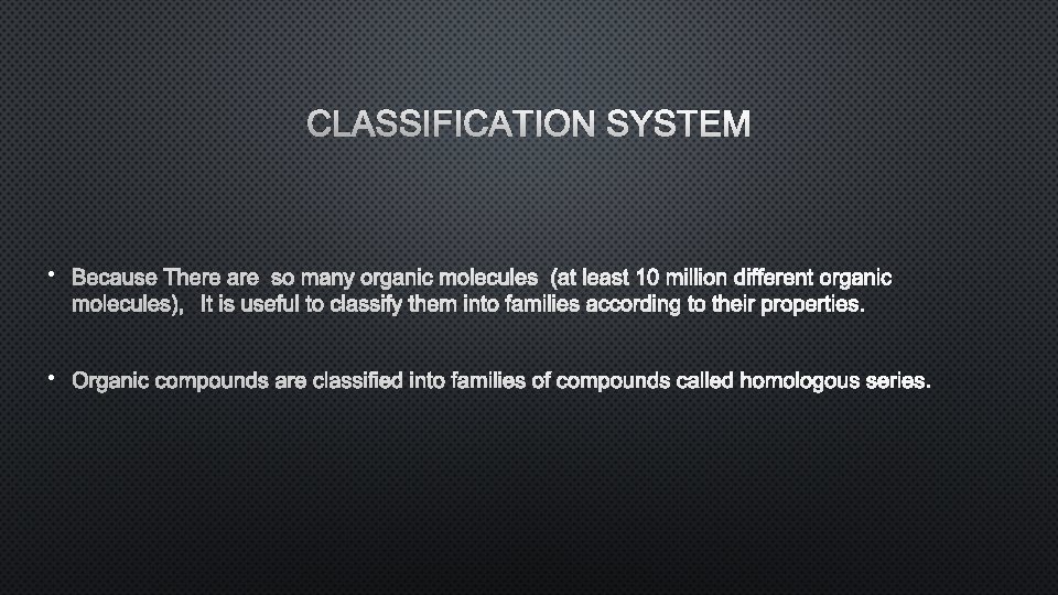 CLASSIFICATION SYSTEM • BECAUSE THERE ARE SO MANY ORGANIC MOLECULES (AT LEAST 10 MILLION