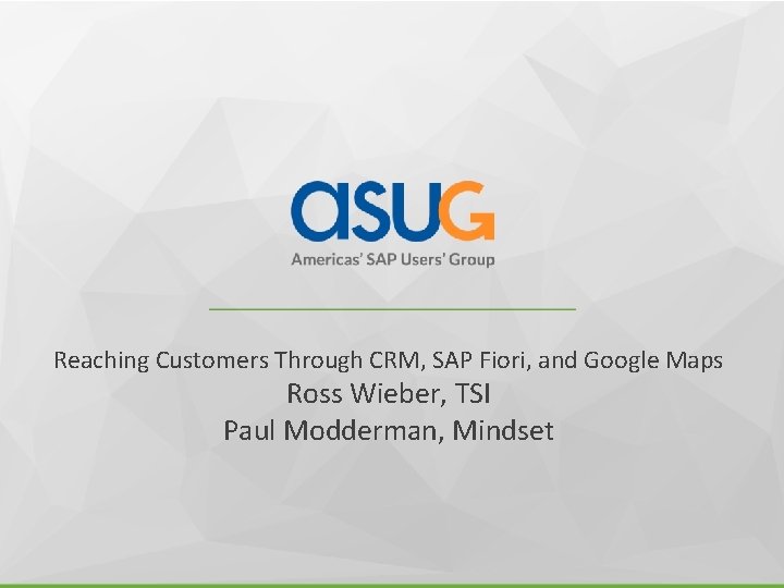 Reaching Customers Through CRM, SAP Fiori, and Google Maps Ross Wieber, TSI Paul Modderman,