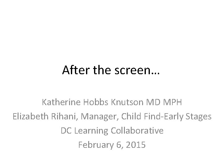 After the screen… Katherine Hobbs Knutson MD MPH Elizabeth Rihani, Manager, Child Find-Early Stages