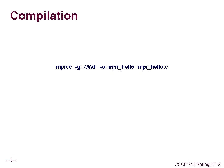 Compilation mpicc -g -Wall -o mpi_hello. c – 6– CSCE 713 Spring 2012 