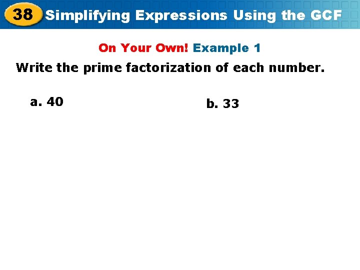 38 Simplifying Expressions Using the GCF On Your Own! Example 1 Write the prime