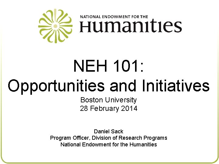 NEH 101: Opportunities and Initiatives Boston University 28 February 2014 Daniel Sack Program Officer,