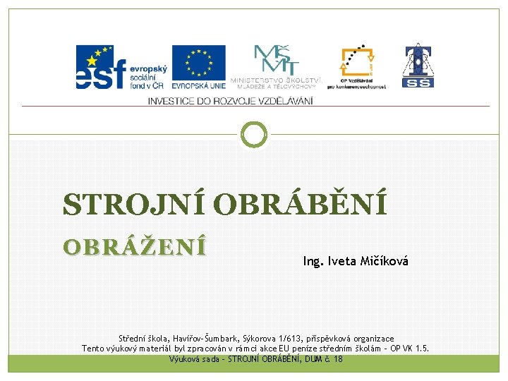 STROJNÍ OBRÁBĚNÍ OBRÁŽENÍ Ing. Iveta Mičíková Střední škola, Havířov-Šumbark, Sýkorova 1/613, příspěvková organizace Tento