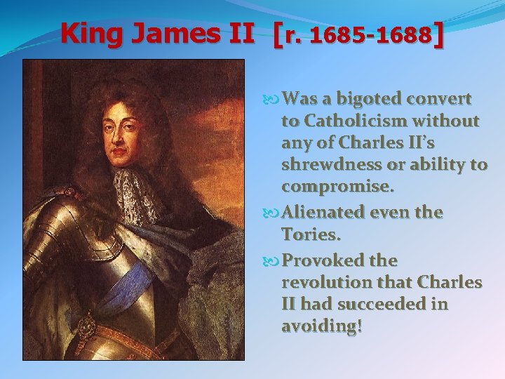 King James II [r. 1685 -1688] Was a bigoted convert to Catholicism without any