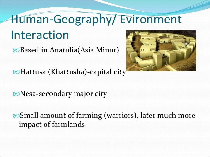 Human-Geography/ Evironment Interaction Based in Anatolia(Asia Minor) Hattusa (Khattusha)-capital city Nesa-secondary major city Small Human-Geography/ Evironment Interaction Based in Anatolia(Asia Minor) Hattusa (Khattusha)-capital city Nesa-secondary major city Small