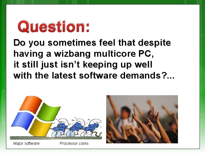 Question: Do you sometimes feel that despite having a wizbang multicore PC, it still