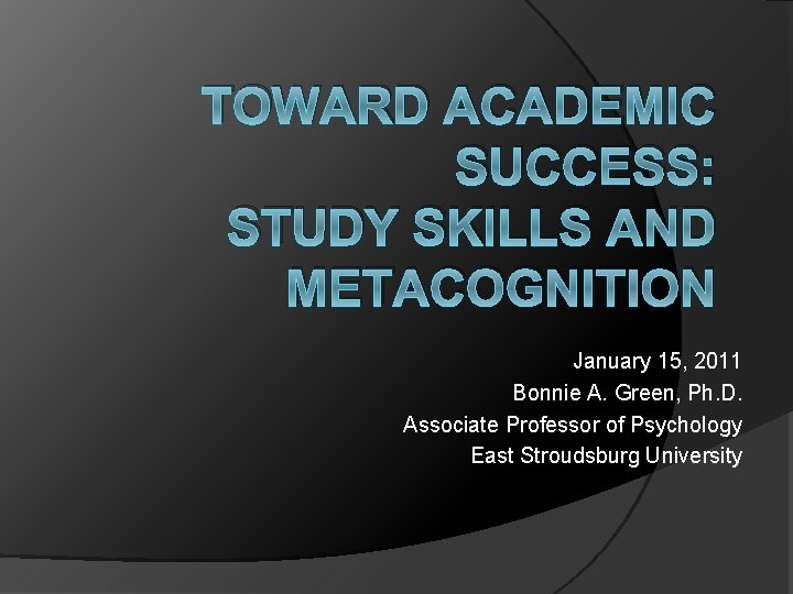 TOWARD ACADEMIC SUCCESS: STUDY SKILLS AND METACOGNITION January 15, 2011 Bonnie A. Green, Ph.