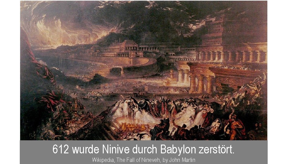  612 wurde Ninive durch Babylon zerstört. Wikipedia, The Fall of Nineveh, by John