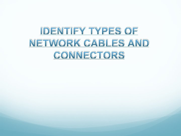 IDENTIFY TYPES OF NETWORK CABLES AND CONNECTORS 