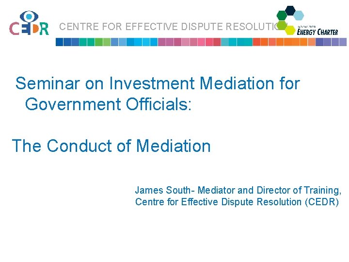 CENTRE FOR EFFECTIVE DISPUTE RESOLUTION Seminar on Investment Mediation for Government Officials: The Conduct