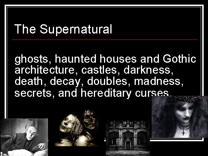 The Supernatural ghosts, haunted houses and Gothic architecture, castles, darkness, death, decay, doubles, madness,