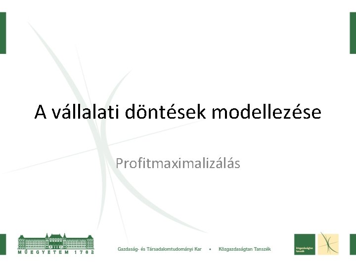 A vállalati döntések modellezése Profitmaximalizálás A vállalati döntések modellezése Profitmaximalizálás