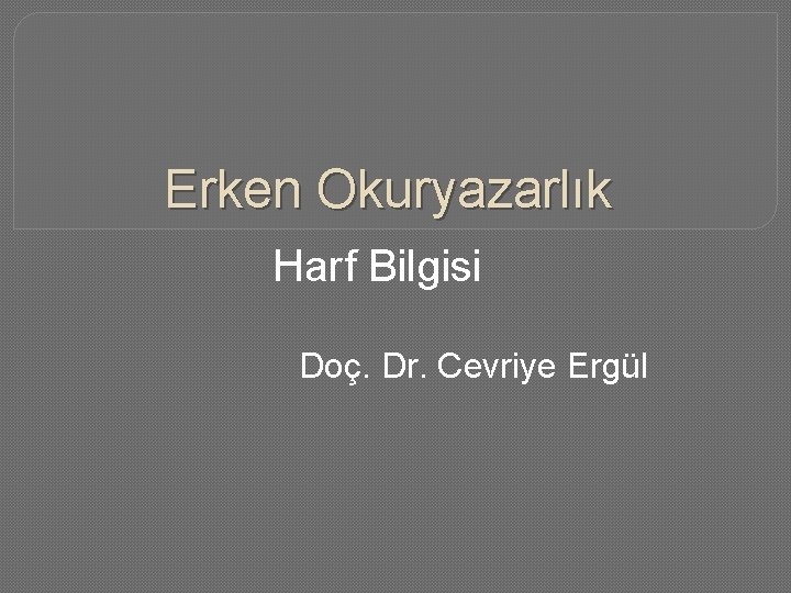 Erken Okuryazarlık Harf Bilgisi Doç. Dr. Cevriye Ergül 