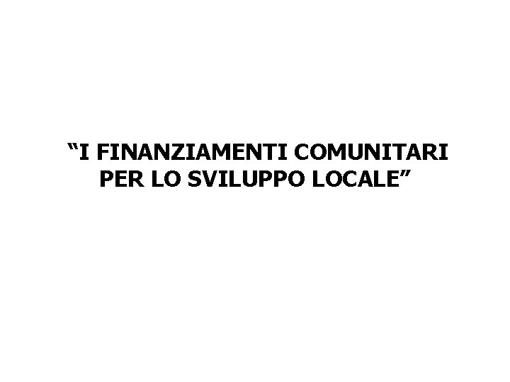 “I FINANZIAMENTI COMUNITARI PER LO SVILUPPO LOCALE” 