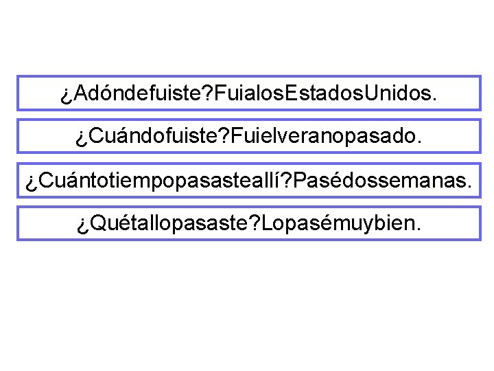 ¿Adóndefuiste? Fuialos. Estados. Unidos. ¿Cuándofuiste? Fuielveranopasado. ¿Cuántotiempopasasteallí? Pasédossemanas. ¿Quétallopasaste? Lopasémuybien. 