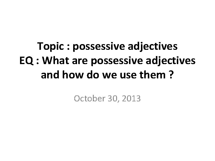 Topic : possessive adjectives EQ : What are possessive adjectives and how do we