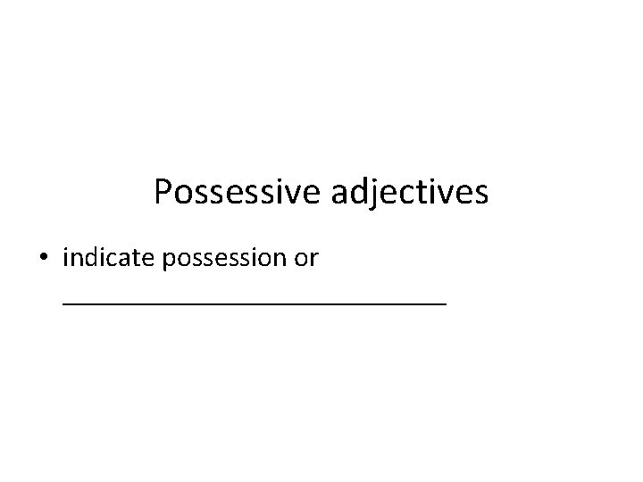 Possessive adjectives • indicate possession or ______________ 