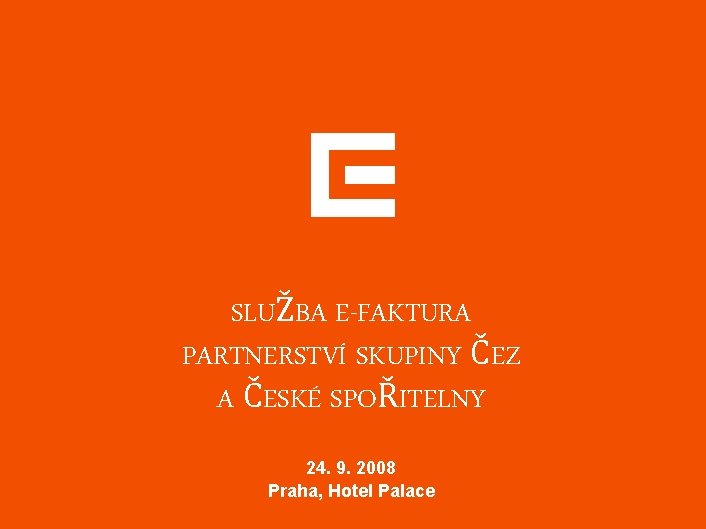 SLUŽBA E-FAKTURA PARTNERSTVÍ SKUPINY ČEZ A ČESKÉ SPOŘITELNY 24. 9. 2008 Praha, Hotel Palace