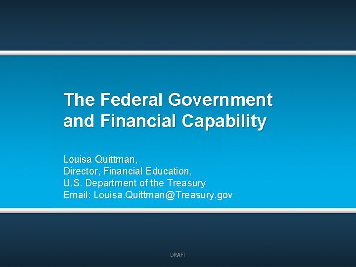 The Federal Government and Financial Capability Louisa Quittman, Director, Financial Education, U. S. Department