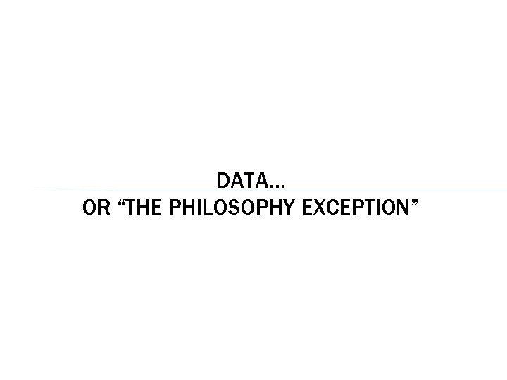 DATA… OR “THE PHILOSOPHY EXCEPTION” 