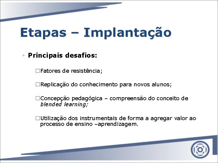 Etapas – Implantação ◦ Principais desafios: �Fatores de resistência; �Replicação do conhecimento para novos