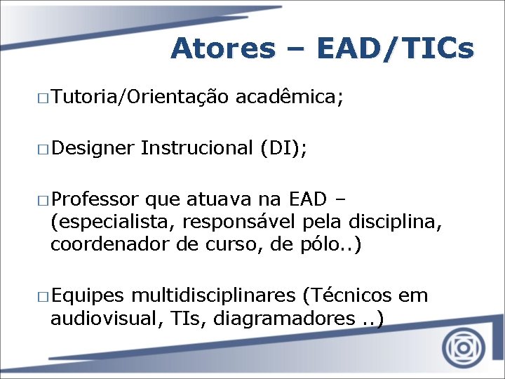 Atores – EAD/TICs � Tutoria/Orientação � Designer acadêmica; Instrucional (DI); � Professor que atuava