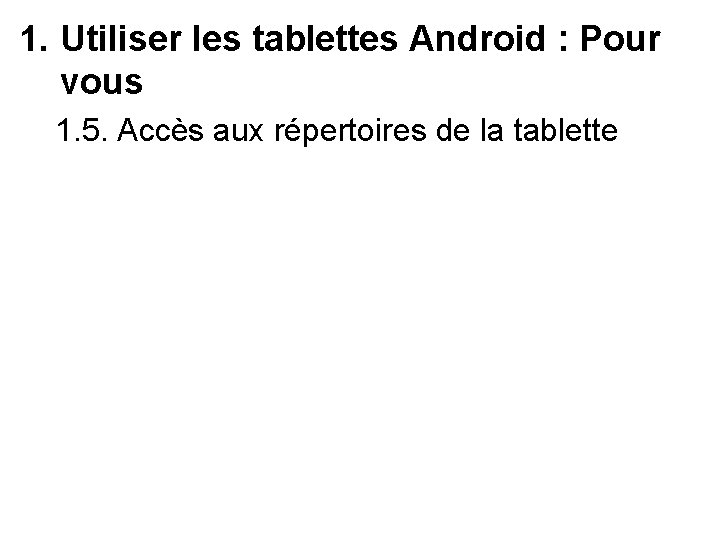 1. Utiliser les tablettes Android : Pour vous 1. 5. Accès aux répertoires de