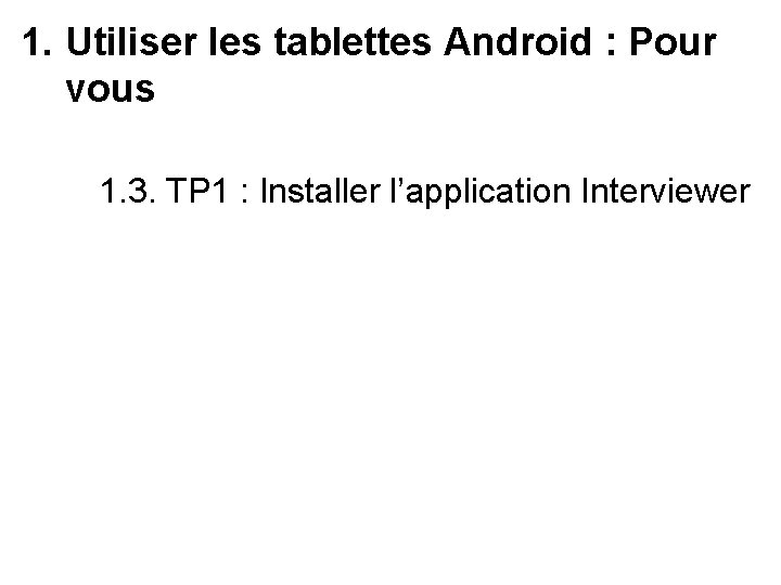 1. Utiliser les tablettes Android : Pour vous 1. 3. TP 1 : Installer