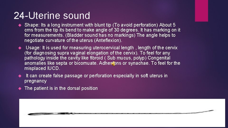 24 -Uterine sound Shape: Its a long instrument with blunt tip (To avoid perforation)