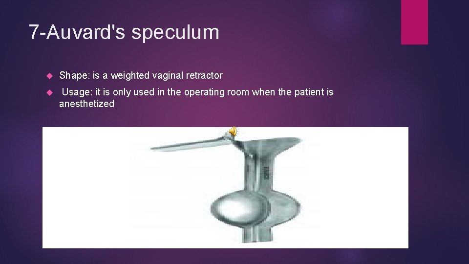 7 -Auvard's speculum Shape: is a weighted vaginal retractor Usage: it is only used