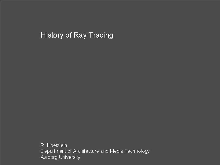 History of Ray Tracing R. Hoetzlein Department of Architecture and Media Technology Aalborg University