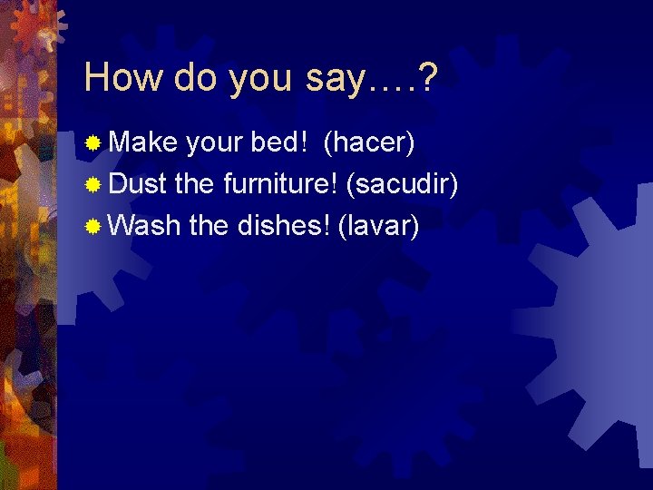 How do you say…. ? ® Make your bed! (hacer) ® Dust the furniture!