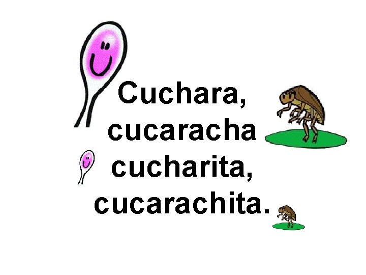 Cuchara, cucaracha cucharita, cucarachita. 