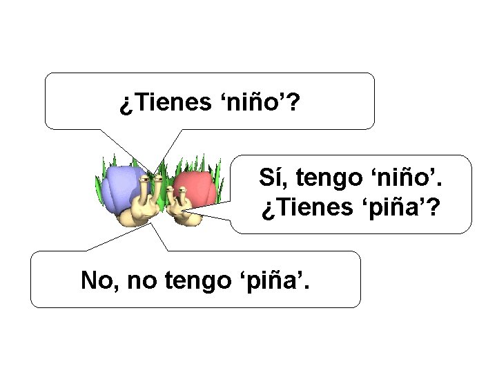 ¿Tienes ‘niño’? Sí, tengo ‘niño’. ¿Tienes ‘piña’? No, no tengo ‘piña’. 