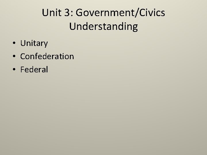 Unit 3: Government/Civics Understanding • Unitary • Confederation • Federal 