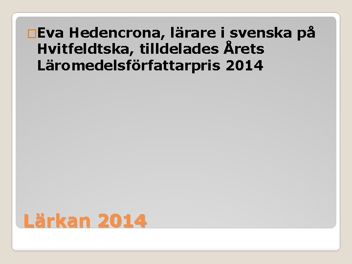 �Eva Hedencrona, lärare i svenska på Hvitfeldtska, tilldelades Årets Läromedelsförfattarpris 2014 Lärkan 2014 �Eva Hedencrona, lärare i svenska på Hvitfeldtska, tilldelades Årets Läromedelsförfattarpris 2014 Lärkan 2014