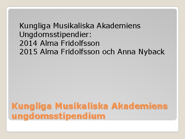Kungliga Musikaliska Akademiens Ungdomsstipendier: 2014 Alma Fridolfsson 2015 Alma Fridolfsson och Anna Nyback Kungliga Kungliga Musikaliska Akademiens Ungdomsstipendier: 2014 Alma Fridolfsson 2015 Alma Fridolfsson och Anna Nyback Kungliga